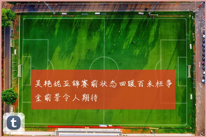 吴艳妮亚锦赛前状态回暖百米栏争金前景令人期待