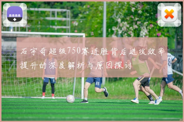 石宇奇超级750赛连胜背后进攻效率提升的深度解析与原因探讨