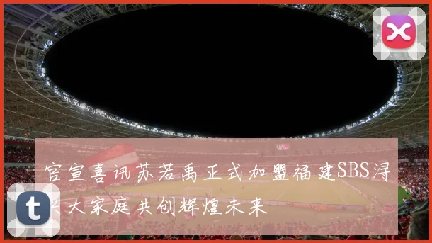 官宣喜讯苏若禹正式加盟福建SBS浔兴大家庭共创辉煌未来